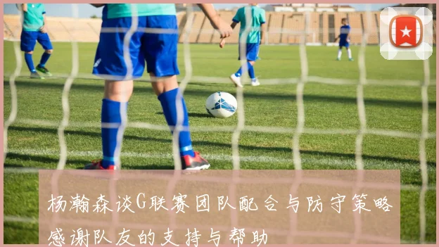 杨瀚森谈G联赛团队配合与防守策略感谢队友的支持与帮助