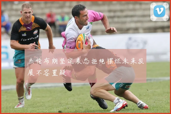 杰伦布朗坚定表态拒绝摆烂未来发展不容置疑