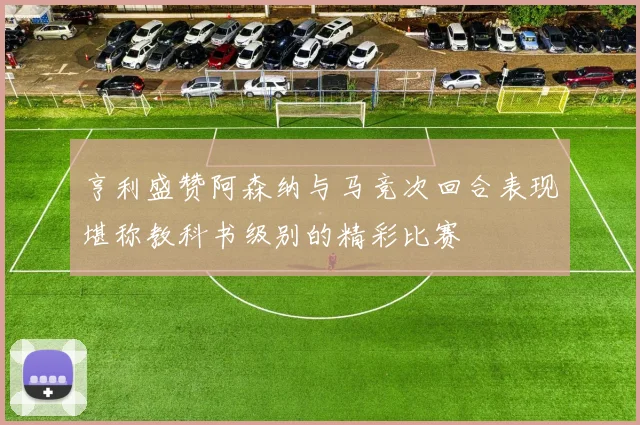 亨利盛赞阿森纳与马竞次回合表现堪称教科书级别的精彩比赛