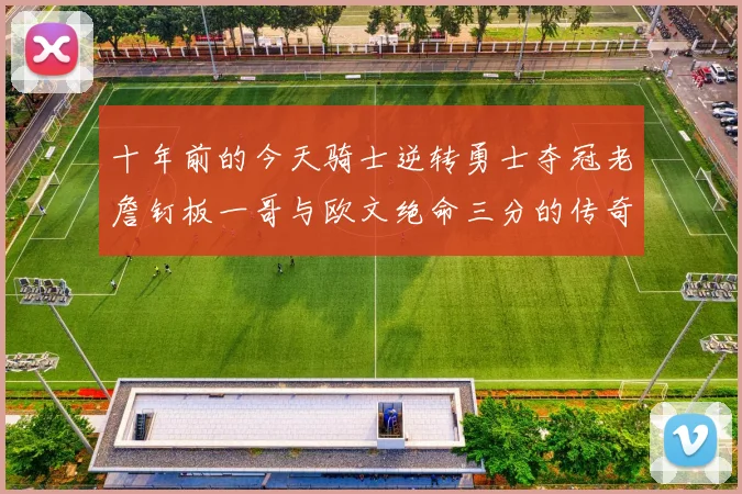 十年前的今天骑士逆转勇士夺冠老詹钉板一哥与欧文绝命三分的传奇时刻