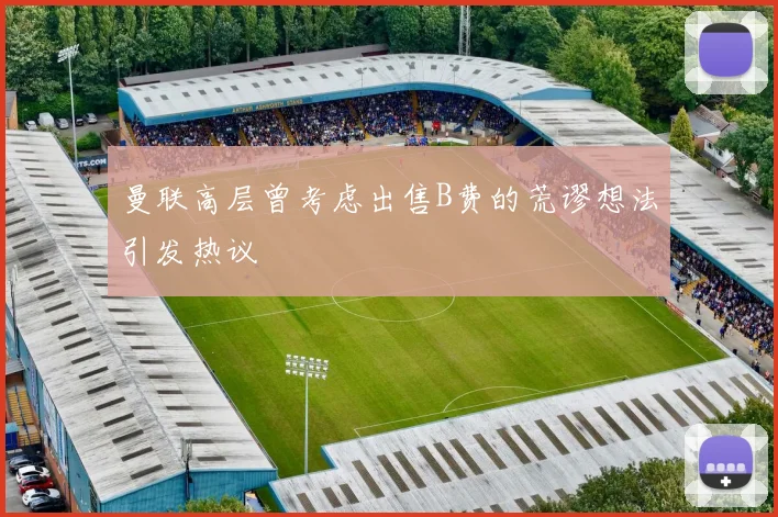 曼联高层曾考虑出售B费的荒谬想法引发热议