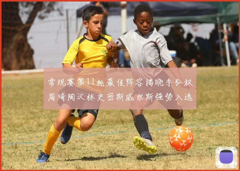 常规赛第11轮最佳阵容揭晓李弘权周琦陶汉林史密斯威尔斯强势入选