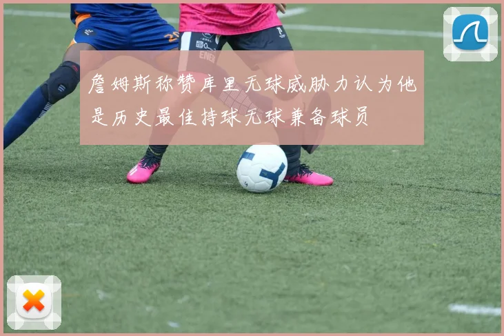 詹姆斯称赞库里无球威胁力认为他是历史最佳持球无球兼备球员