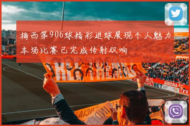 梅西第906球精彩进球展现个人魅力本场比赛已完成传射双响