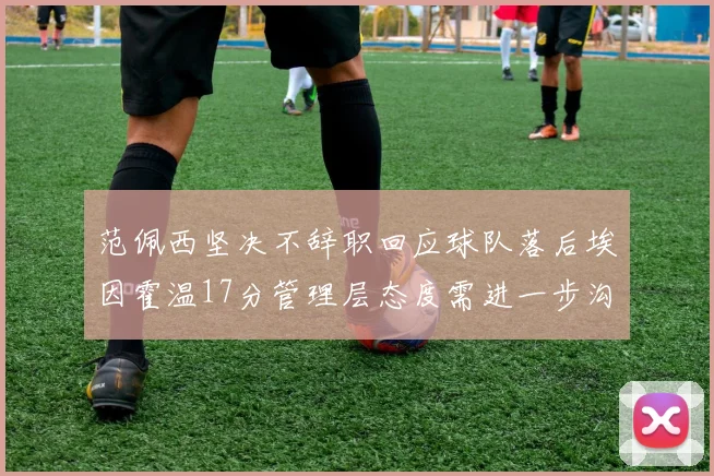 范佩西坚决不辞职回应球队落后埃因霍温17分管理层态度需进一步沟通