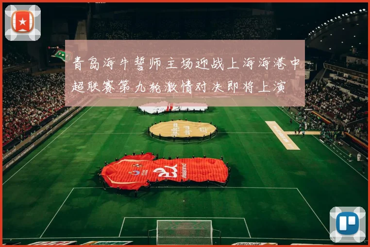 青岛海牛誓师主场迎战上海海港中超联赛第九轮激情对决即将上演