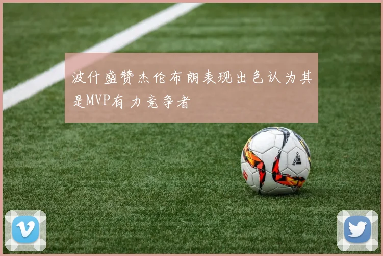 波什盛赞杰伦布朗表现出色认为其是MVP有力竞争者