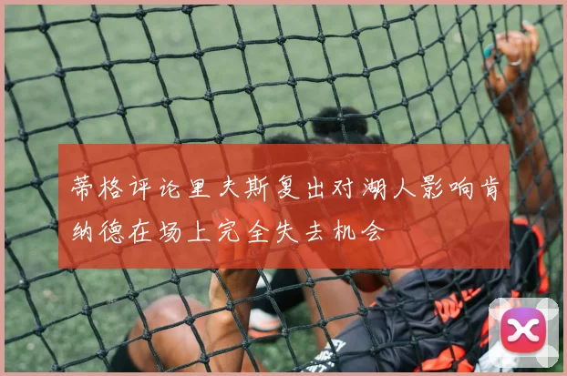 蒂格评论里夫斯复出对湖人影响肯纳德在场上完全失去机会