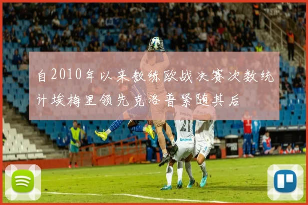 自2010年以来教练欧战决赛次数统计埃梅里领先克洛普紧随其后