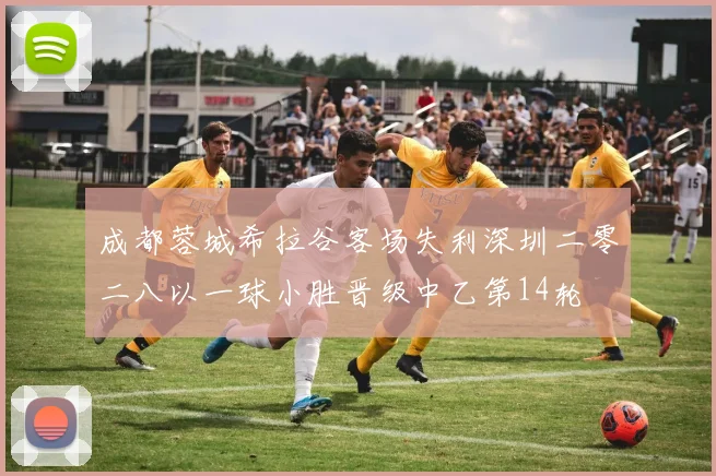 成都蓉城希拉谷客场失利深圳二零二八以一球小胜晋级中乙第14轮