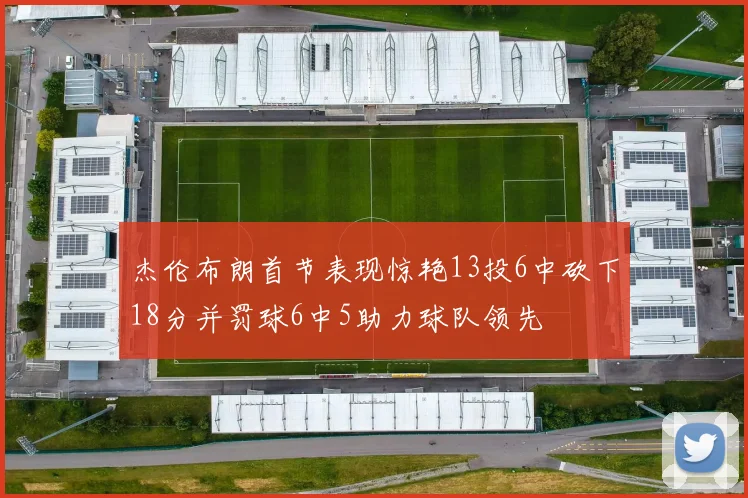 杰伦布朗首节表现惊艳13投6中砍下18分并罚球6中5助力球队领先