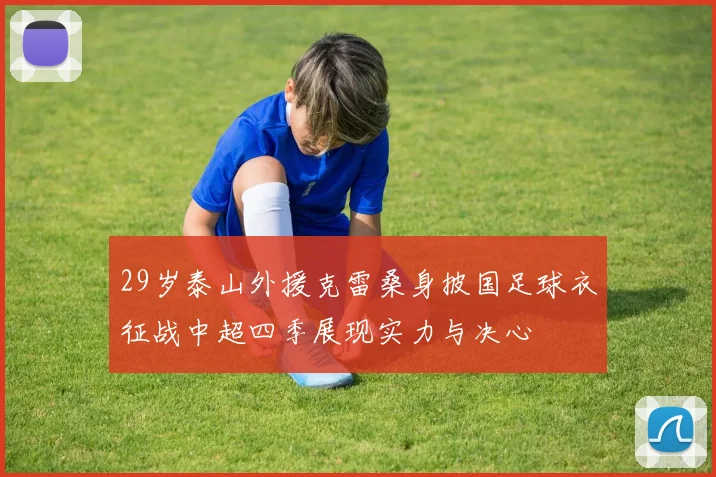 29岁泰山外援克雷桑身披国足球衣征战中超四季展现实力与决心